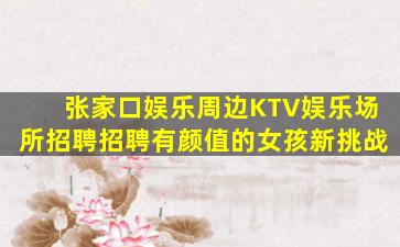张家口娱乐周边KTV娱乐场所招聘招聘有颜值的女孩新挑战